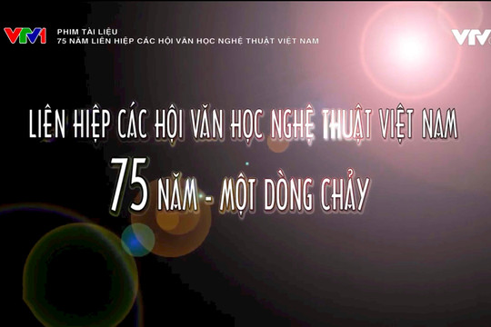 Phim tài liệu "75 năm Liên hiệp các Hội Văn học Nghệ thuật Việt Nam"